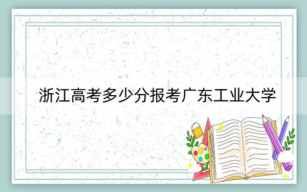 浙江高考多少分报考广东工业大学?2024年综合最低584分