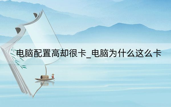 电脑配置高却很卡_电脑为什么这么卡