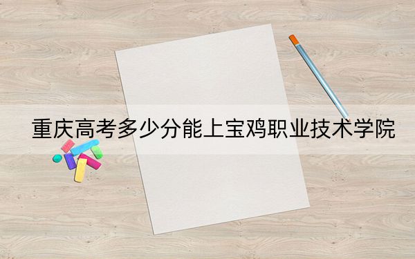 重庆高考多少分能上宝鸡职业技术学院?2024年历史类投档线342分 物理类投档线352分