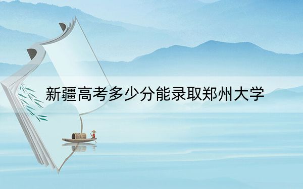 新疆高考多少分能录取郑州大学?附2022-2024年院校最低投档线