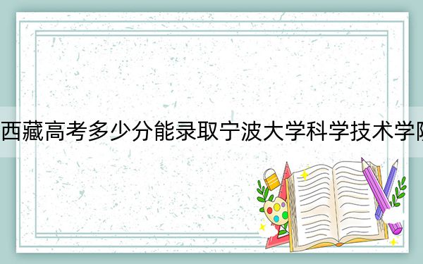 西藏高考多少分能录取宁波大学科学技术学院?附2022-2024年最低录取分数线
