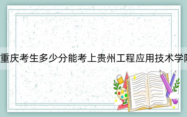 重庆考生多少分能考上贵州工程应用技术学院？附2022-2024年院校投档线