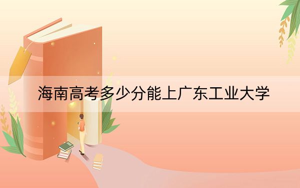 海南高考多少分能上广东工业大学？2024年最低录取分数线577分