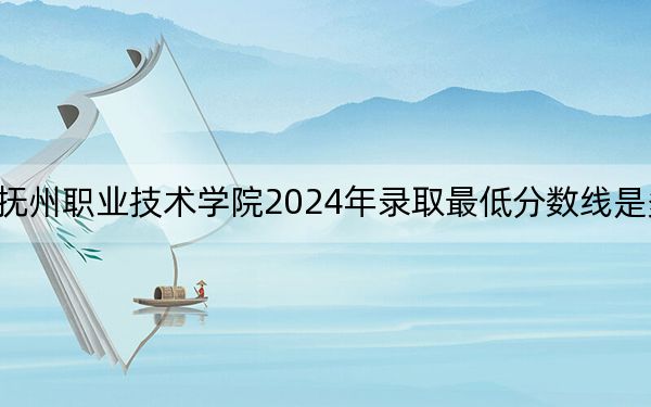 抚州职业技术学院2024年录取最低分数线是多少?贵州考生2025年参考