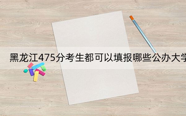 黑龙江475分考生都可以填报哪些公办大学?(附带近三年高校录取名单)