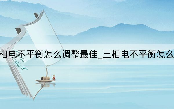 三相电不平衡怎么调整最佳_三相电不平衡怎么调整