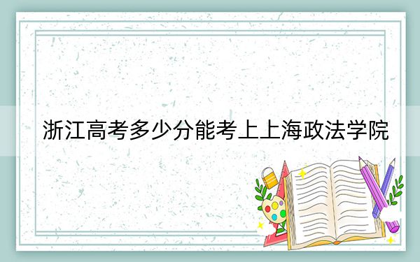 浙江高考多少分能考上上海政法学院?2024年综合最低603分