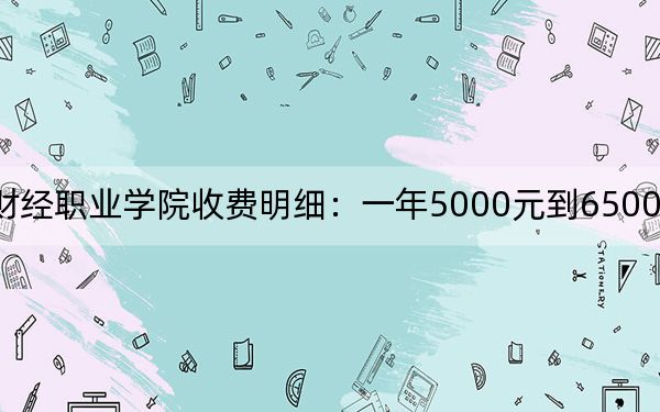 2024年重庆财经职业学院收费明细：一年5000元到6500元（供甘肃考生参考）