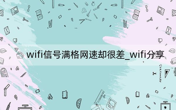 wifi信号满格网速却很差_wifi分享