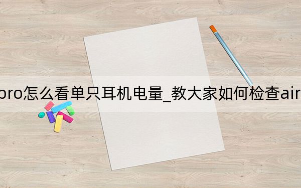 airpodspro怎么看单只耳机电量_教大家如何检查airpods pro耳机的电量
