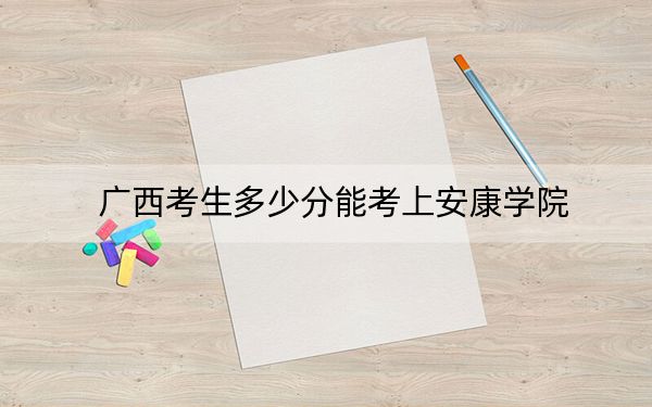广西考生多少分能考上安康学院?附2022-2024年最低录取分数线