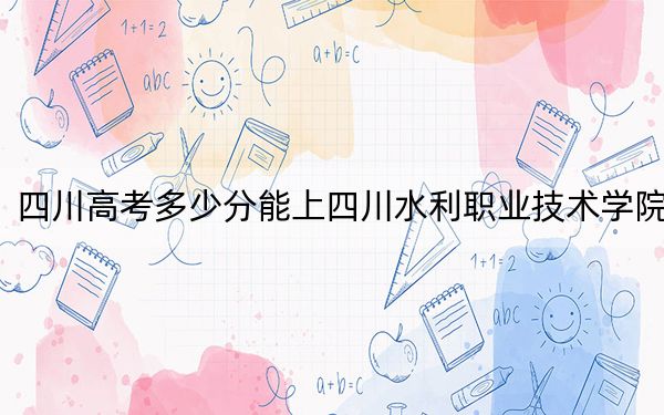 四川高考多少分能上四川水利职业技术学院?2024年文科录取分443分 理科录取分450分
