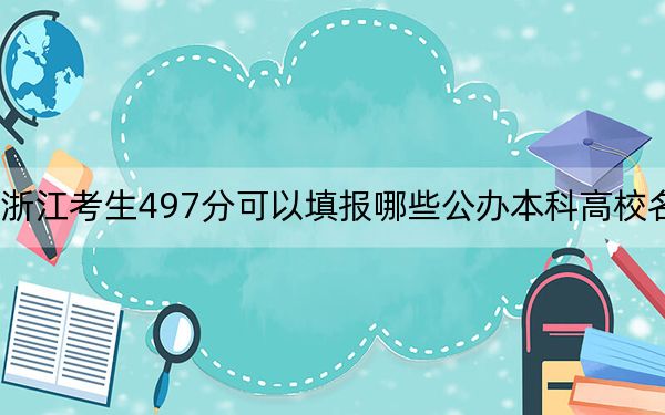 浙江考生497分可以填报哪些公办本科高校名单？（供2025年考生参考）