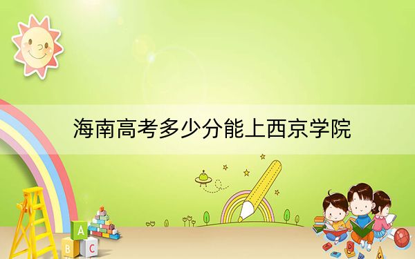 海南高考多少分能上西京学院?附2022-2024年最低录取分数线