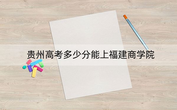 贵州高考多少分能上福建商学院？2024年历史类482分 物理类录取分444分