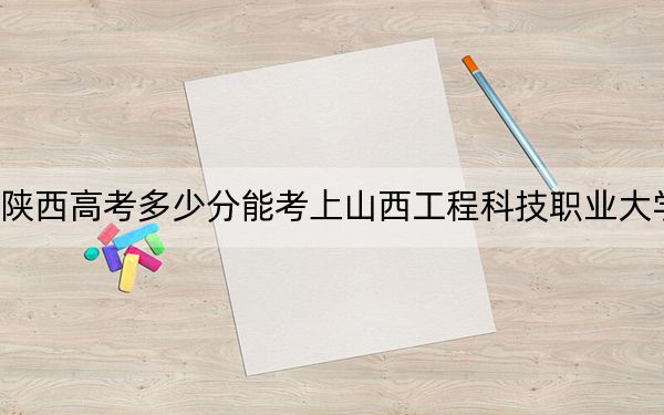 陕西高考多少分能考上山西工程科技职业大学?附2022-2024年最低录取分数线
