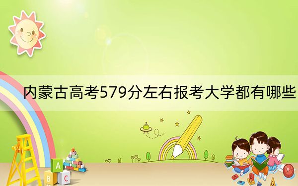 内蒙古高考579分左右报考大学都有哪些?(附带近三年高考大学录取名单)