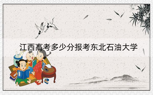 江西高考多少分报考东北石油大学?附2022-2024年最低录取分数线