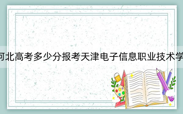 河北高考多少分报考天津电子信息职业技术学院?2024年历史类最低437分 物理类440分