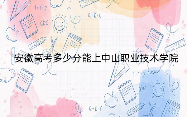 安徽高考多少分能上中山职业技术学院?附2022-2024年最低录取分数线