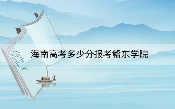 海南高考多少分报考赣东学院?2024年最低录取分数线532分
