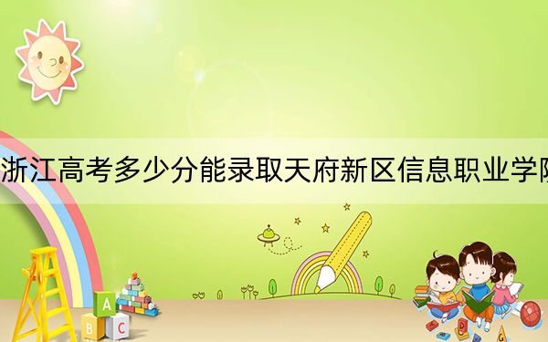 浙江高考多少分能录取天府新区信息职业学院?2024年最低分数线297分