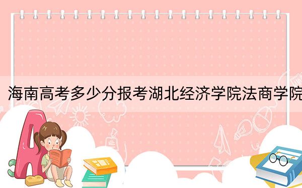 海南高考多少分报考湖北经济学院法商学院？附2022-2024年最低录取分数线