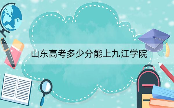 山东高考多少分能上九江学院？2024年综合最低分462分