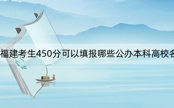 福建考生450分可以填报哪些公办本科高校名单?(供2025年考生参考)