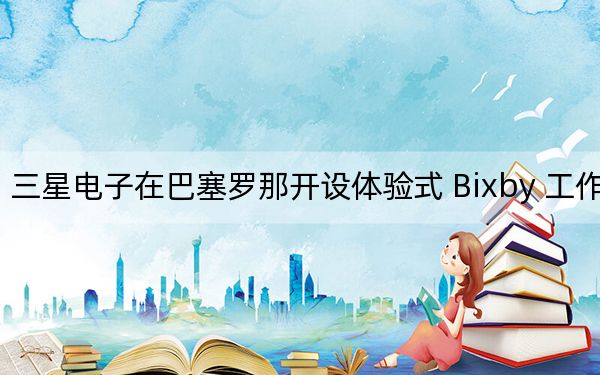 三星电子在巴塞罗那开设体验式 Bixby 工作室