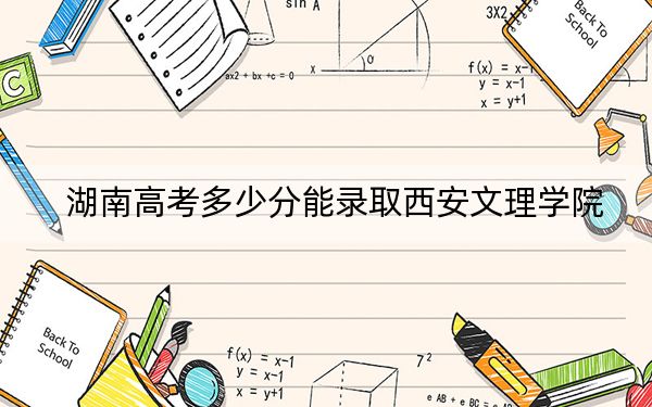 湖南高考多少分能录取西安文理学院？2024年历史类投档线486分 物理类录取分482分