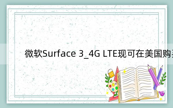 微软Surface 3_4G LTE现可在美国购买