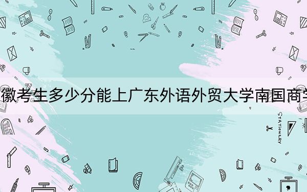 安徽考生多少分能上广东外语外贸大学南国商学院?附近三年最低院校投档线