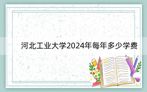 河北工业大学2024年每年多少学费？每年最低-元最高70000元（供山东考生参考）