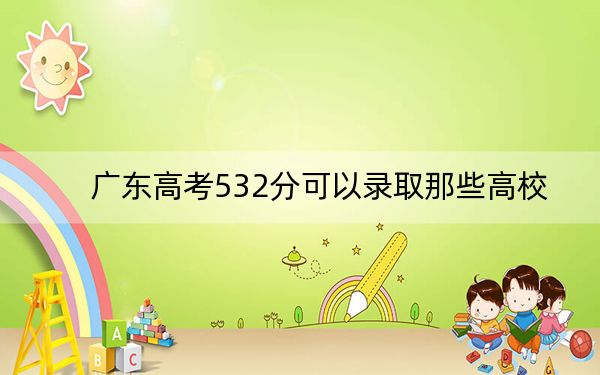 广东高考532分可以录取那些高校?(附带2022-2024年532录取名单)