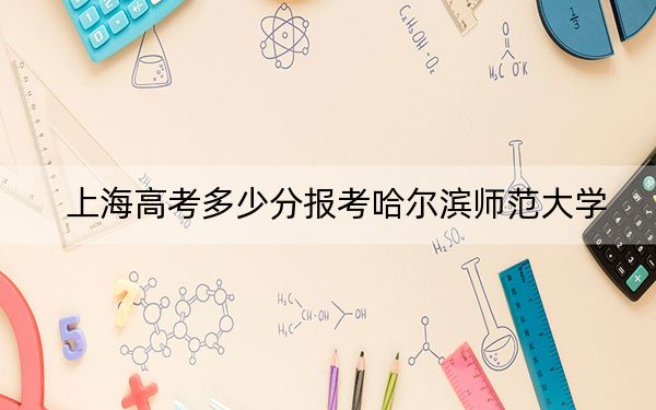 上海高考多少分报考哈尔滨师范大学？附2022-2024年最低录取分数线
