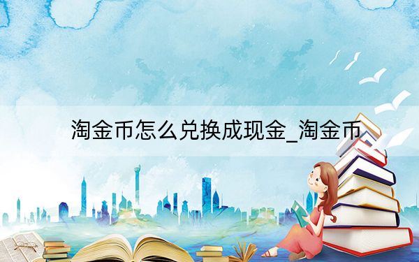 淘金币怎么兑换成现金_淘金币