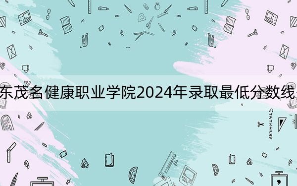 广东茂名健康职业学院2024年录取最低分数线是多少?江西考生2025年参考