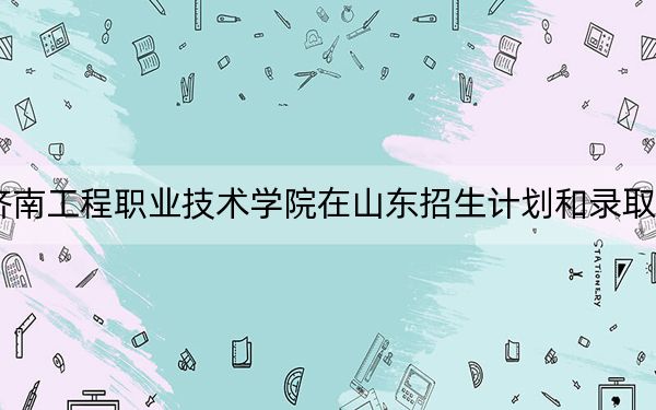 2024年济南工程职业技术学院在山东招生计划和录取分数线是多少?山东考生2025年参考