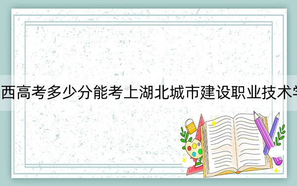 江西高考多少分能考上湖北城市建设职业技术学院?2024年历史类录取分380分 物理类393分
