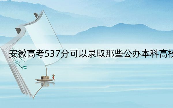 安徽高考537分可以录取那些公办本科高校?(附带近三年高考大学录取名单)