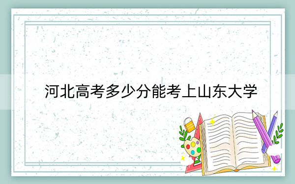 河北高考多少分能考上山东大学?附2022-2024年院校最低投档线