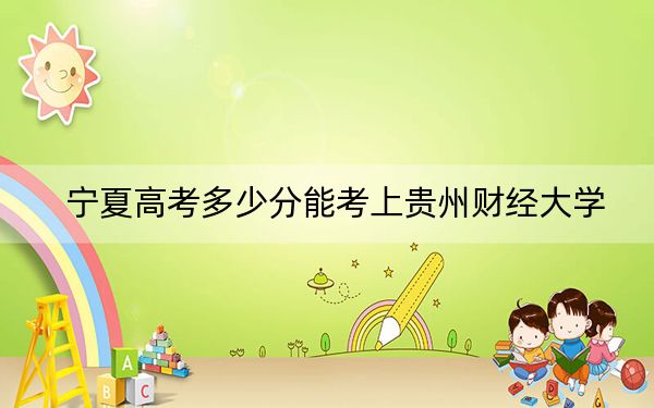 宁夏高考多少分能考上贵州财经大学？附2022-2024年最低录取分数线