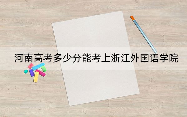 河南高考多少分能考上浙江外国语学院？2024年文科514分 理科投档线501分