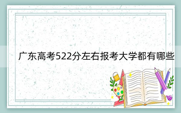 广东高考522分左右报考大学都有哪些?(供2025年考生参考)
