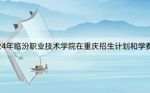 2024年临汾职业技术学院在重庆招生计划和学费是多少?录取分数线是多少?