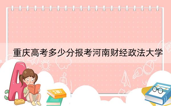 重庆高考多少分报考河南财经政法大学？附2022-2024年最低录取分数线