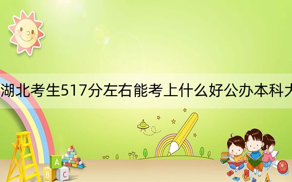 湖北考生517分左右能考上什么好公办本科大学? 2025年高考可以填报70所大学