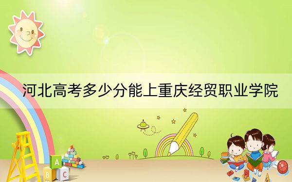 河北高考多少分能上重庆经贸职业学院?2024年历史类最低267分 物理类录取分331分