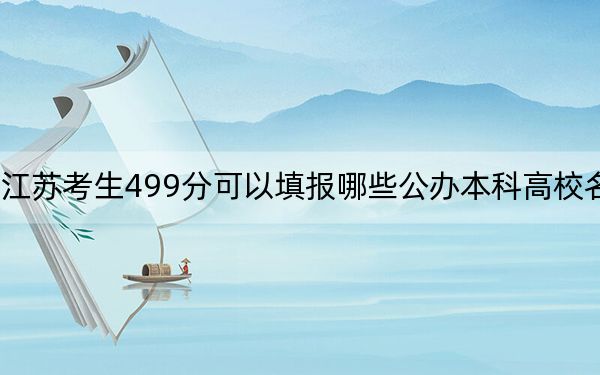 江苏考生499分可以填报哪些公办本科高校名单?(供2025年考生参考)